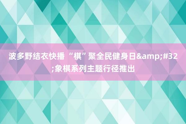 波多野结衣快播 “棋”聚全民健身日&#32;象棋系列主题行径推出