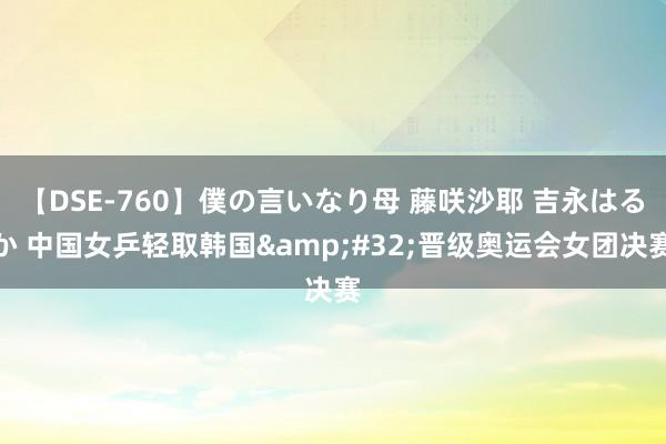 【DSE-760】僕の言いなり母 藤咲沙耶 吉永はるか 中国女乒轻取韩国&#32;晋级奥运会女团决赛