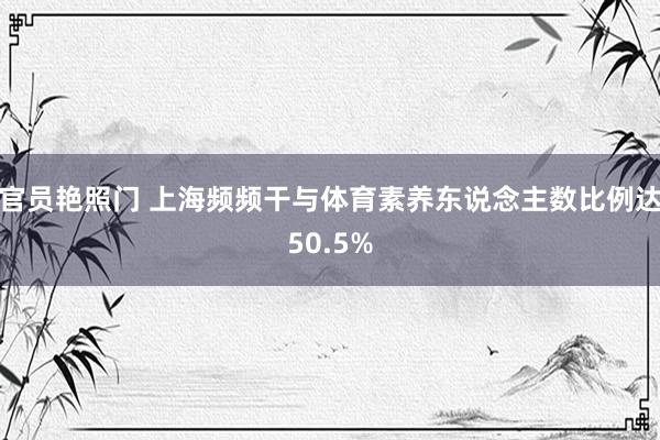 官员艳照门 上海频频干与体育素养东说念主数比例达50.5%