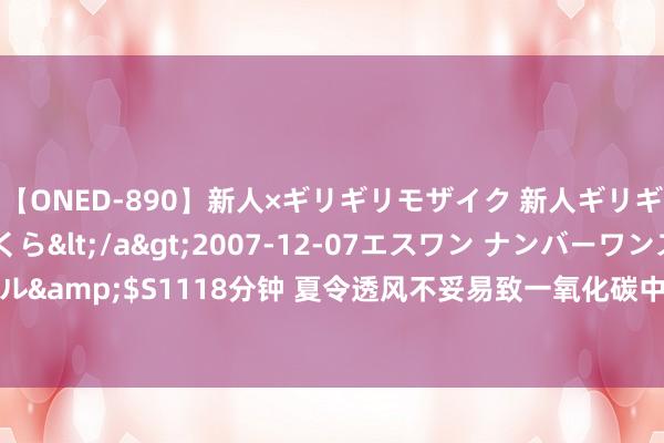 【ONED-890】新人×ギリギリモザイク 新人ギリギリモザイク 吉野さくら</a>2007-12-07エスワン ナンバーワンスタイル&$S1118分钟 夏令透风不妥易致一氧化碳中毒&#32;奈何幸免？民众科普