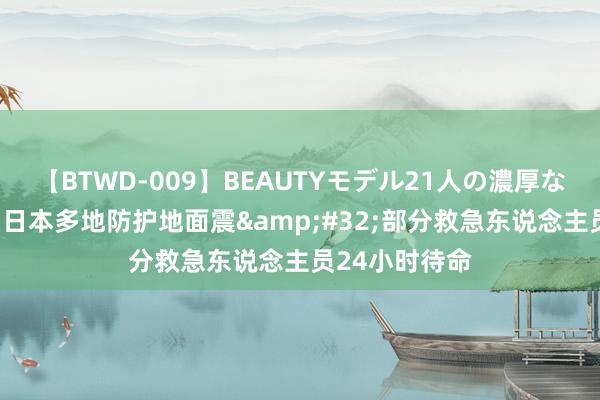 【BTWD-009】BEAUTYモデル21人の濃厚なフェラ4時間 日本多地防护地面震&#32;部分救急东说念主员24小时待命
