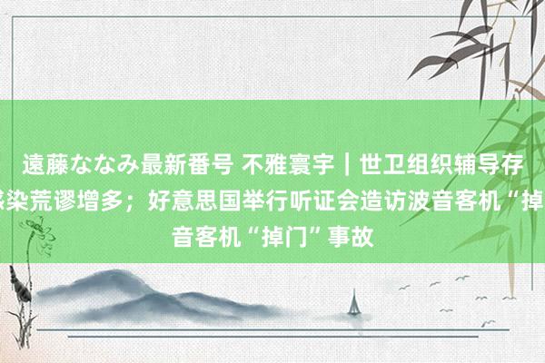遠藤ななみ最新番号 不雅寰宇｜世卫组织辅导存眷新冠感染荒谬增多；好意思国举行听证会造访波音客机“掉门”事故
