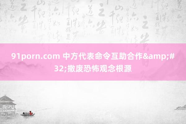 91porn.com 中方代表命令互助合作&#32;撤废恐怖观念根源