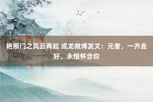 艳照门之风云再起 成龙微博发文：元奎，一齐走好，永恒怀念你