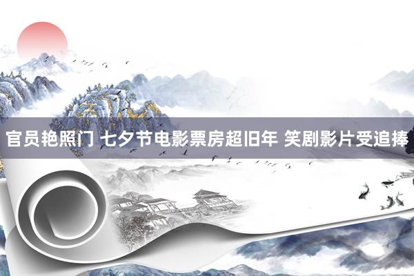 官员艳照门 七夕节电影票房超旧年 笑剧影片受追捧