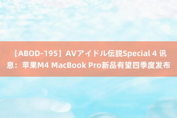 【ABOD-195】AVアイドル伝説Special 4 讯息：苹果M4 MacBook Pro新品有望四季度发布