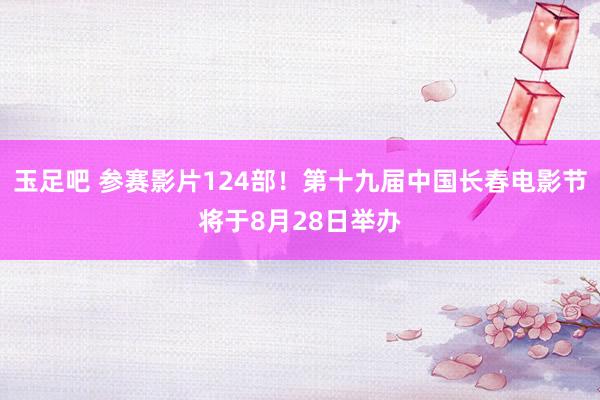 玉足吧 参赛影片124部！第十九届中国长春电影节将于8月28日举办