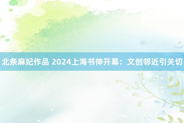 北条麻妃作品 2024上海书伸开幕：文创邻近引关切