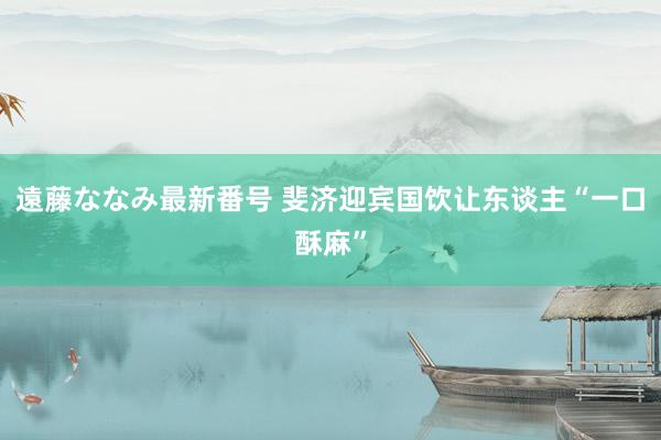 遠藤ななみ最新番号 斐济迎宾国饮让东谈主“一口酥麻”