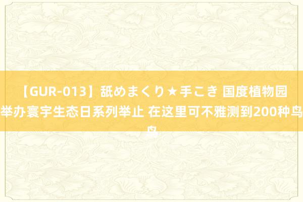 【GUR-013】舐めまくり★手こき 国度植物园举办寰宇生态日系列举止 在这里可不雅测到200种鸟