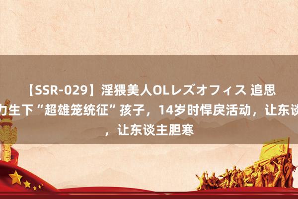 【SSR-029】淫猥美人OLレズオフィス 追思母亲毅力生下“超雄笼统征”孩子，14岁时悍戾活动，让东谈主胆寒
