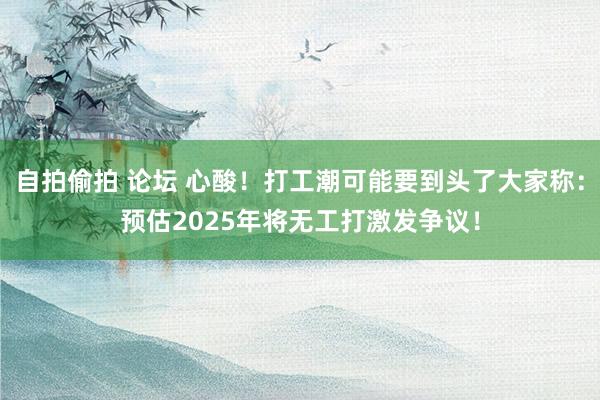 自拍偷拍 论坛 心酸！打工潮可能要到头了大家称：预估2025年将无工打激发争议！