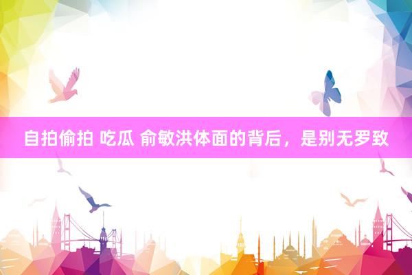 自拍偷拍 吃瓜 俞敏洪体面的背后，是别无罗致