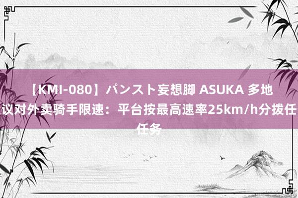 【KMI-080】パンスト妄想脚 ASUKA 多地提议对外卖骑手限速：平台按最高速率25km/h分拨任务