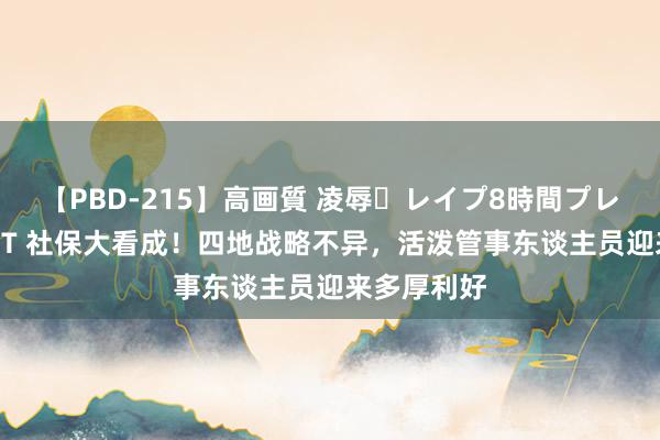 【PBD-215】高画質 凌辱・レイプ8時間プレミアムBEST 社保大看成！四地战略不异，活泼管事东谈主员迎来多厚利好
