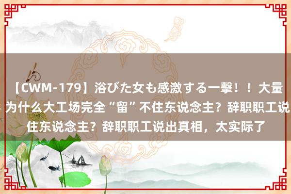 【CWM-179】浴びた女も感激する一撃！！大量顔射！！！ Part3 为什么大工场完全“留”不住东说念主？辞职职工说出真相，太实际了