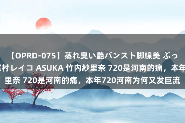 【OPRD-075】蒸れ臭い艶パンスト脚線美 ぶっかけゴックン大乱交 澤村レイコ ASUKA 竹内紗里奈 720是河南的痛，本年720河南为何又发巨流