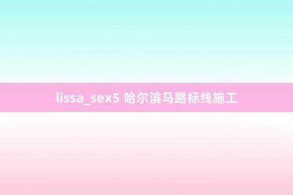 lissa_sex5 哈尔滨马路标线施工