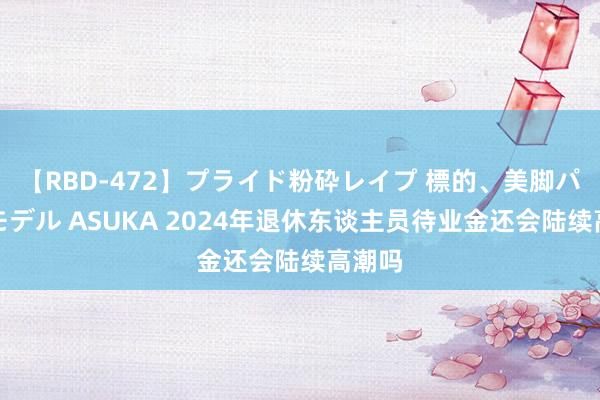 【RBD-472】プライド粉砕レイプ 標的、美脚パーツモデル ASUKA 2024年退休东谈主员待业金还会陆续高潮吗