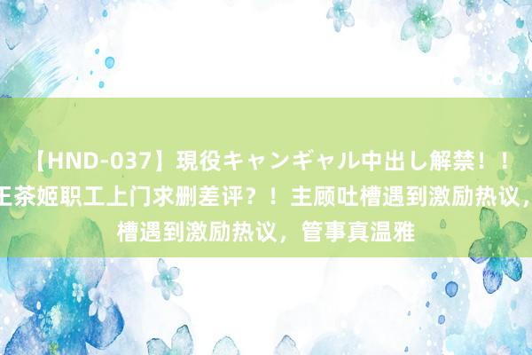 【HND-037】現役キャンギャル中出し解禁！！ ASUKA 霸王茶姬职工上门求删差评？！主顾吐槽遇到激励热议，管事真温雅