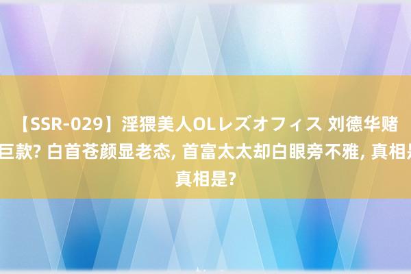 【SSR-029】淫猥美人OLレズオフィス 刘德华赌输巨款? 白首苍颜显老态, 首富太太却白眼旁不雅, 真相是?