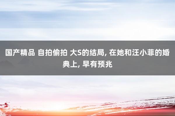 国产精品 自拍偷拍 大S的结局, 在她和汪小菲的婚典上, 早有预兆