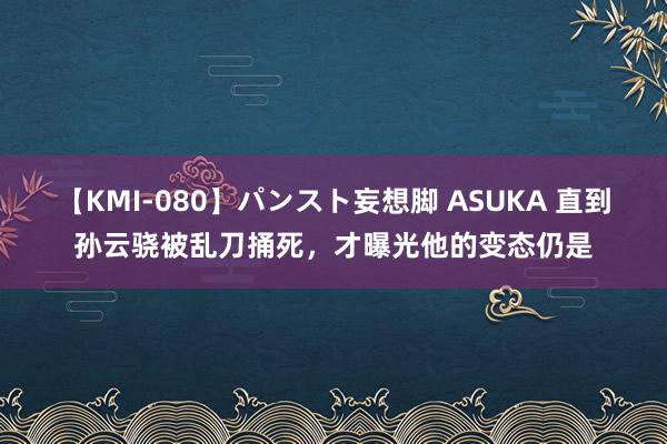 【KMI-080】パンスト妄想脚 ASUKA 直到孙云骁被乱刀捅死,才曝光他的变态仍是