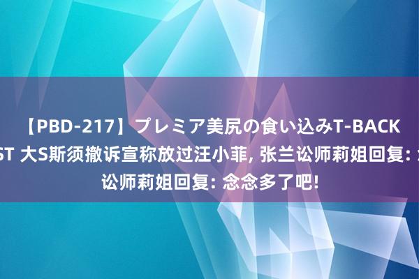 【PBD-217】プレミア美尻の食い込みT-BACK！8時間BEST 大S斯须撤诉宣称放过汪小菲, 张兰讼师莉姐回复: 念念多了吧!