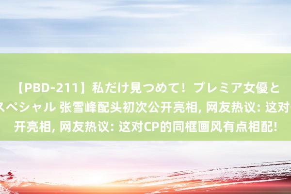 【PBD-211】私だけ見つめて！プレミア女優と主観でセックス8時間スペシャル 张雪峰配头初次公开亮相, 网友热议: 这对CP的同框画风有点相配!