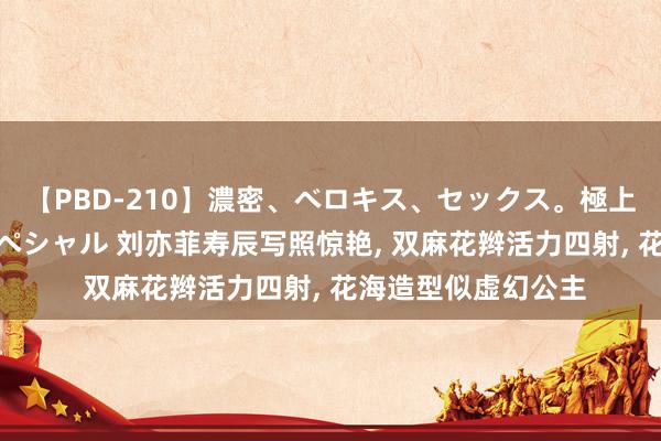 【PBD-210】濃密、ベロキス、セックス。極上接吻性交 8時間スペシャル 刘亦菲寿辰写照惊艳, 双麻花辫活力四射, 花海造型似虚幻公主