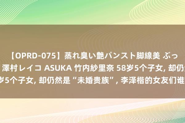 【OPRD-075】蒸れ臭い艶パンスト脚線美 ぶっかけゴックン大乱交 澤村レイコ ASUKA 竹内紗里奈 58岁5个子女, 却仍然是“未婚贵族”, 李泽楷的女友们谁才是赢家