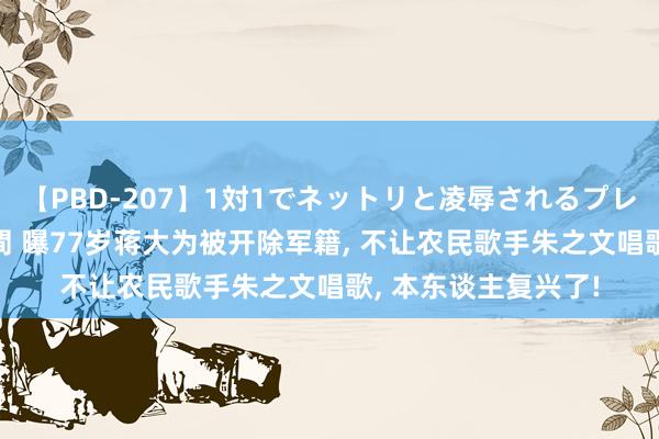 【PBD-207】1対1でネットリと凌辱されるプレミア女優たち 8時間 曝77岁蒋大为被开除军籍, 不让农民歌手朱之文唱歌, 本东谈主复兴了!