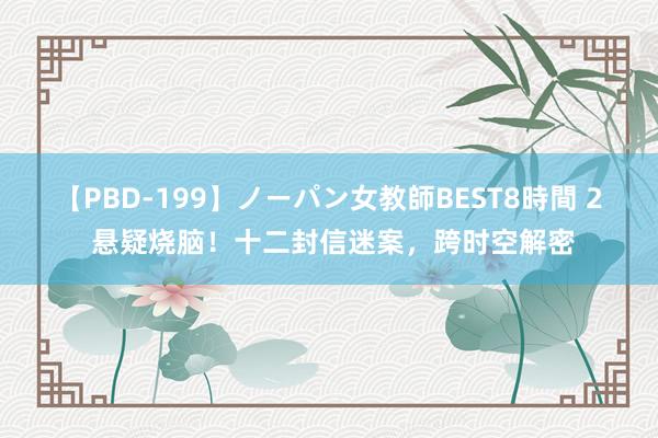 【PBD-199】ノーパン女教師BEST8時間 2 悬疑烧脑!十二封信迷案,跨时空解密