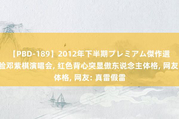 【PBD-189】2012年下半期プレミアム傑作選 冯提莫露脸邓紫棋演唱会, 红色背心突显傲东说念主体格, 网友: 真雷假雷