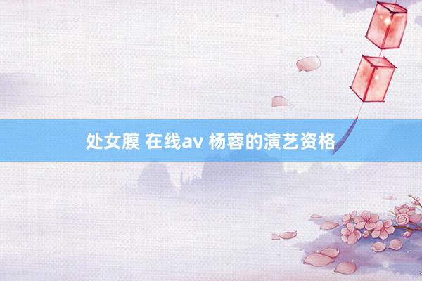 处女膜 在线av 杨蓉的演艺资格