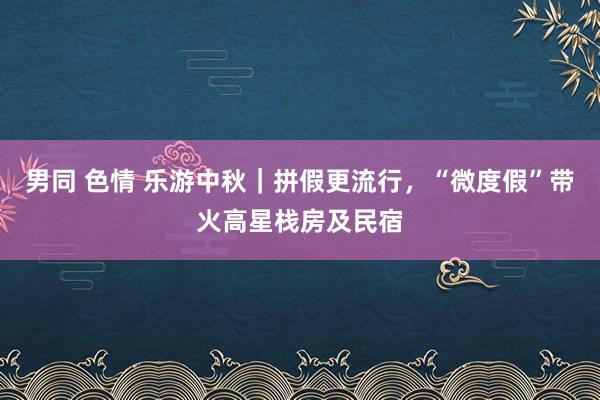 男同 色情 乐游中秋｜拼假更流行，“微度假”带火高星栈房及民宿