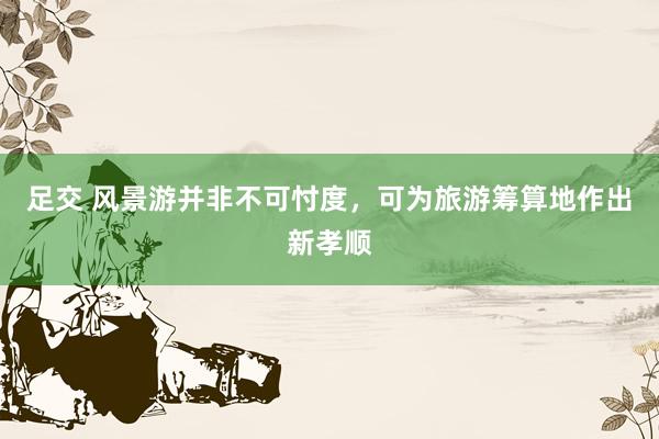 足交 风景游并非不可忖度，可为旅游筹算地作出新孝顺
