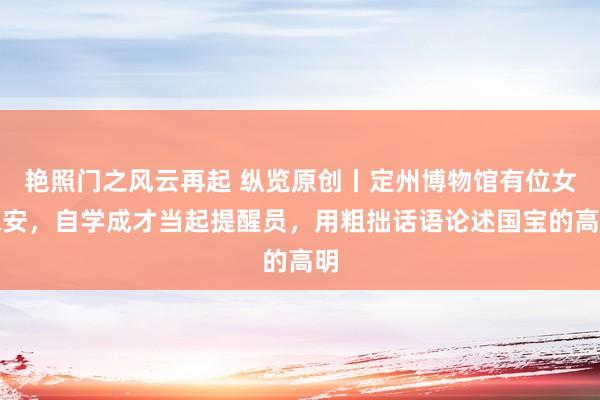 艳照门之风云再起 纵览原创丨定州博物馆有位女保安，自学成才当起提醒员，用粗拙话语论述国宝的高明