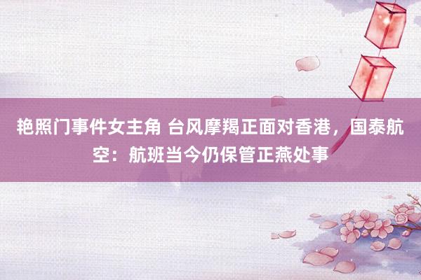 艳照门事件女主角 台风摩羯正面对香港，国泰航空：航班当今仍保管正燕处事