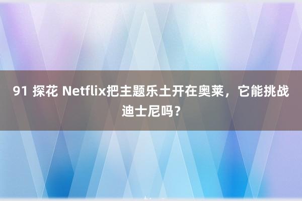 91 探花 Netflix把主题乐土开在奥莱，它能挑战迪士尼吗？