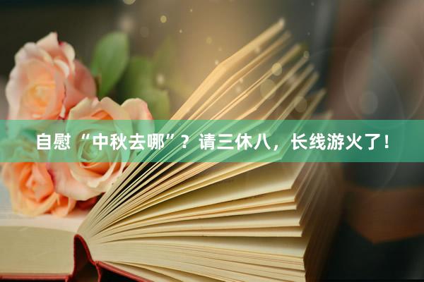 自慰 “中秋去哪”？请三休八，长线游火了！