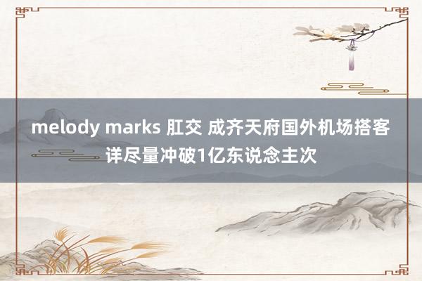 melody marks 肛交 成齐天府国外机场搭客详尽量冲破1亿东说念主次