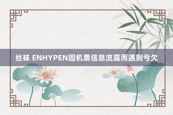 丝袜 ENHYPEN因机票信息流露而遇到亏欠