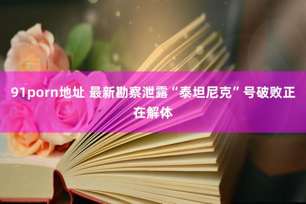 91porn地址 最新勘察泄露“泰坦尼克”号破败正在解体