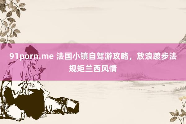 91porn.me 法国小镇自驾游攻略，放浪踱步法规矩兰西风情