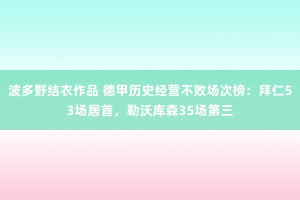波多野结衣作品 德甲历史经营不败场次榜：拜仁53场居首，勒沃库森35场第三