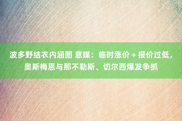 波多野结衣内涵图 意媒：临时涨价＋报价过低，奥斯梅恩与那不勒斯、切尔西爆发争抓