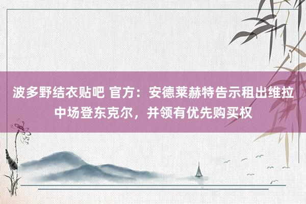 波多野结衣贴吧 官方：安德莱赫特告示租出维拉中场登东克尔，并领有优先购买权