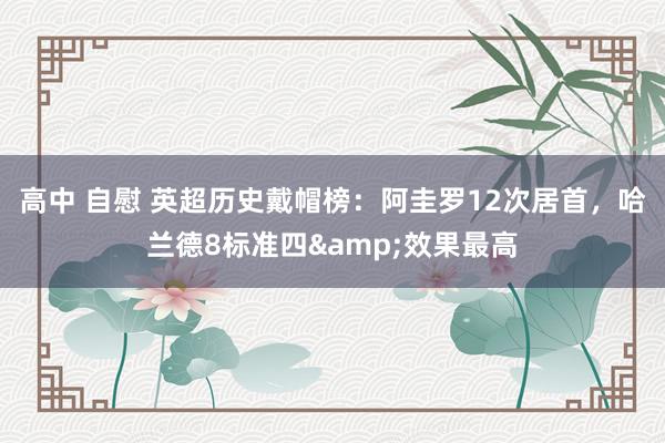 高中 自慰 英超历史戴帽榜：阿圭罗12次居首，哈兰德8标准四&效果最高