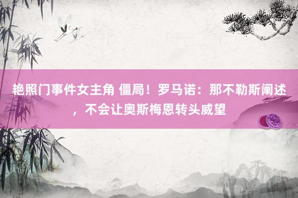 艳照门事件女主角 僵局！罗马诺：那不勒斯阐述，不会让奥斯梅恩转头威望